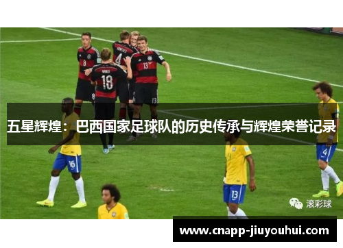 五星辉煌：巴西国家足球队的历史传承与辉煌荣誉记录