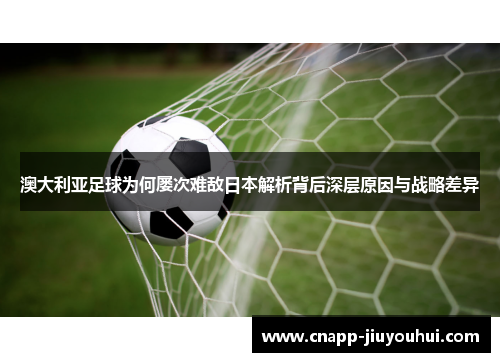 澳大利亚足球为何屡次难敌日本解析背后深层原因与战略差异