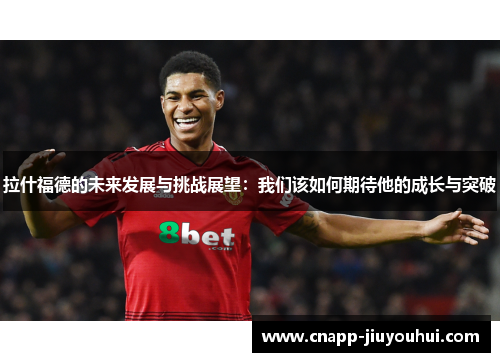拉什福德的未来发展与挑战展望：我们该如何期待他的成长与突破