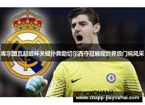 库尔图瓦超级杯关键扑救助切尔西夺冠展现世界级门将风采 库尔图瓦超级杯关键扑救助切尔西夺冠展现世界级门将风采