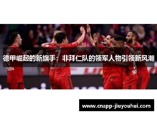 德甲崛起的新旗手:非拜仁队的领军人物引领新风潮 德甲崛起的新旗手:非拜仁队的领军人物引领新风潮