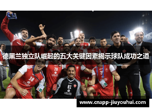 德黑兰独立队崛起的五大关键因素揭示球队成功之道 德黑兰独立队崛起的五大关键因素揭示球队成功之道