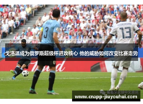 戈洛温成为俄罗斯超级杯进攻核心 他的威胁如何改变比赛走势 戈洛温成为俄罗斯超级杯进攻核心 他的威胁如何改变比赛走势