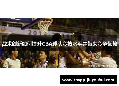 战术创新如何提升CBA球队竞技水平并带来竞争优势 战术创新如何提升CBA球队竞技水平并带来竞争优势