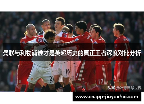 曼联与利物浦谁才是英超历史的真正王者深度对比分析