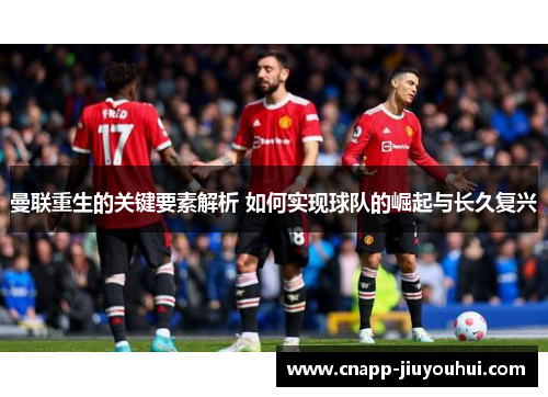 曼联重生的关键要素解析 如何实现球队的崛起与长久复兴