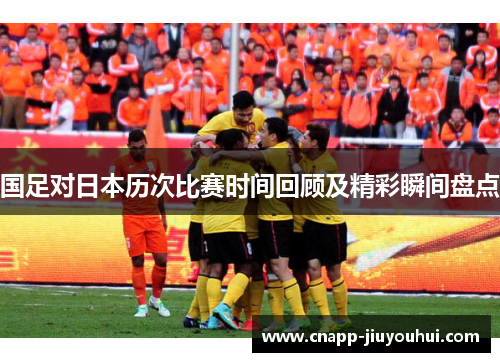 国足对日本历次比赛时间回顾及精彩瞬间盘点 国足对日本历次比赛时间回顾及精彩瞬间盘点