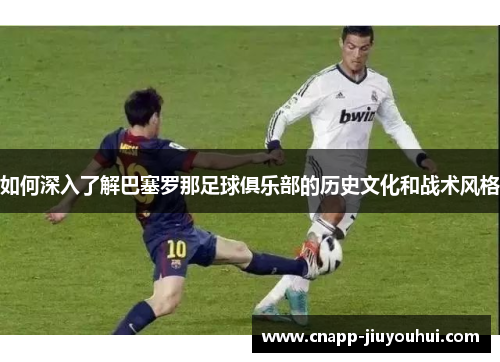 如何深入了解巴塞罗那足球俱乐部的历史文化和战术风格