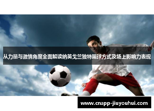 从力量与激情角度全面解读纳英戈兰独特踢球方式及场上影响力表现