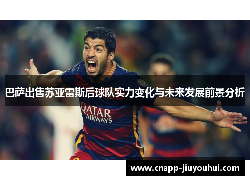 巴萨出售苏亚雷斯后球队实力变化与未来发展前景分析 巴萨出售苏亚雷斯后球队实力变化与未来发展前景分析