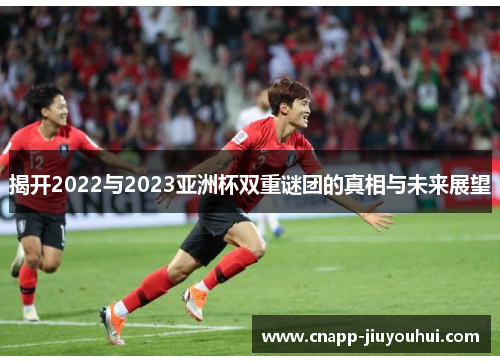 揭开2022与2023亚洲杯双重谜团的真相与未来展望 揭开2022与2023亚洲杯双重谜团的真相与未来展望