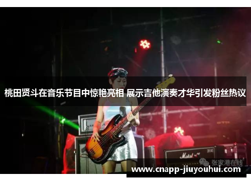 桃田贤斗在音乐节目中惊艳亮相 展示吉他演奏才华引发粉丝热议