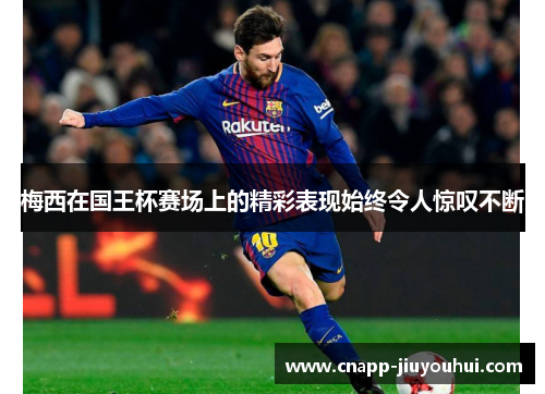 梅西在国王杯赛场上的精彩表现始终令人惊叹不断