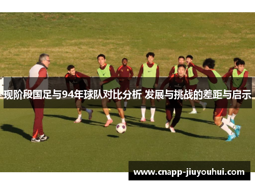 现阶段国足与94年球队对比分析 发展与挑战的差距与启示