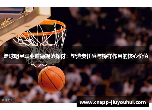 篮球明星职业道德规范探讨:塑造责任感与榜样作用的核心价值 篮球明星职业道德规范探讨:塑造责任感与榜样作用的核心价值