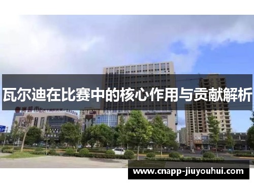 瓦尔迪在比赛中的核心作用与贡献解析 瓦尔迪在比赛中的核心作用与贡献解析