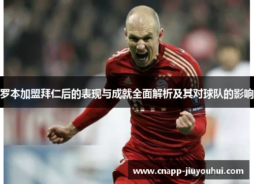 罗本加盟拜仁后的表现与成就全面解析及其对球队的影响