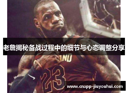 老詹揭秘备战过程中的细节与心态调整分享 老詹揭秘备战过程中的细节与心态调整分享