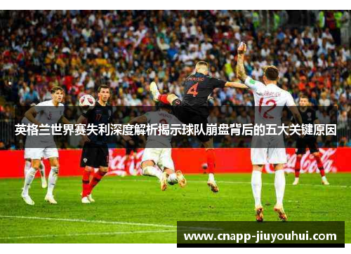 英格兰世界赛失利深度解析揭示球队崩盘背后的五大关键原因 英格兰世界赛失利深度解析揭示球队崩盘背后的五大关键原因