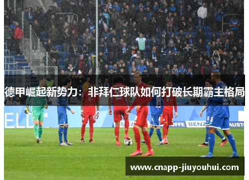 德甲崛起新势力:非拜仁球队如何打破长期霸主格局 德甲崛起新势力:非拜仁球队如何打破长期霸主格局