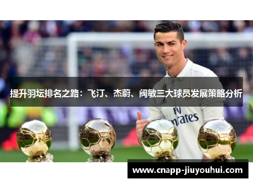 提升羽坛排名之路:飞汀、杰蔚、阀敏三大球员发展策略分析 提升羽坛排名之路:飞汀、杰蔚、阀敏三大球员发展策略分析