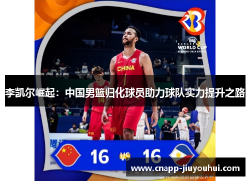 李凯尔崛起:中国男篮归化球员助力球队实力提升之路 李凯尔崛起:中国男篮归化球员助力球队实力提升之路