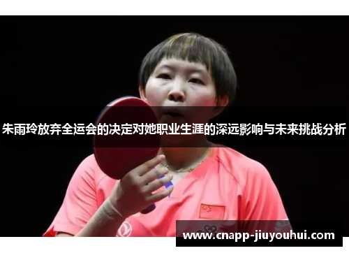 朱雨玲放弃全运会的决定对她职业生涯的深远影响与未来挑战分析 朱雨玲放弃全运会的决定对她职业生涯的深远影响与未来挑战分析