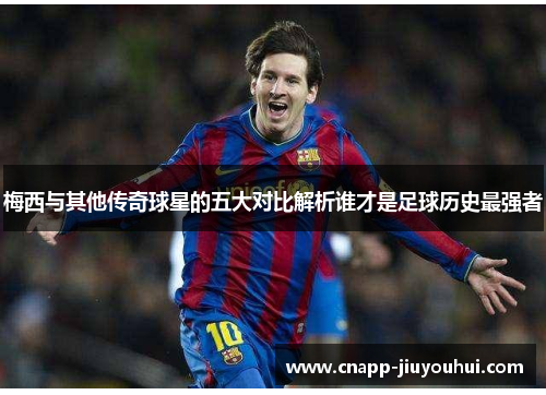 梅西与其他传奇球星的五大对比解析谁才是足球历史最强者