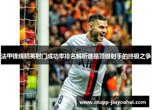 法甲锋线精英射门成功率排名解析谁是顶级射手的终极之争 法甲锋线精英射门成功率排名解析谁是顶级射手的终极之争