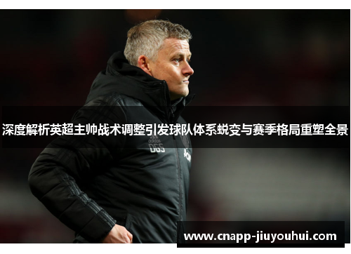 深度解析英超主帅战术调整引发球队体系蜕变与赛季格局重塑全景 深度解析英超主帅战术调整引发球队体系蜕变与赛季格局重塑全景