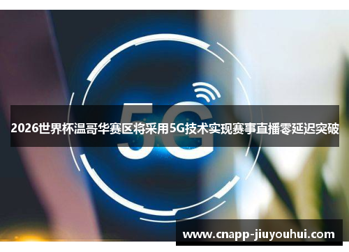 2026世界杯温哥华赛区将采用5G技术实现赛事直播零延迟突破