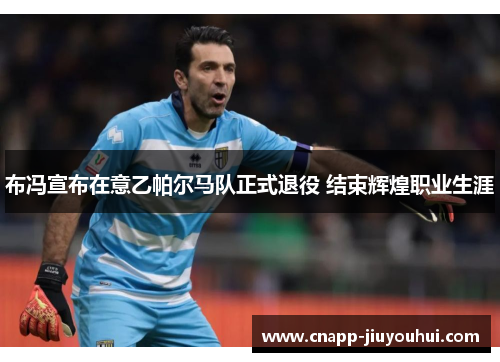 布冯宣布在意乙帕尔马队正式退役 结束辉煌职业生涯 布冯宣布在意乙帕尔马队正式退役 结束辉煌职业生涯