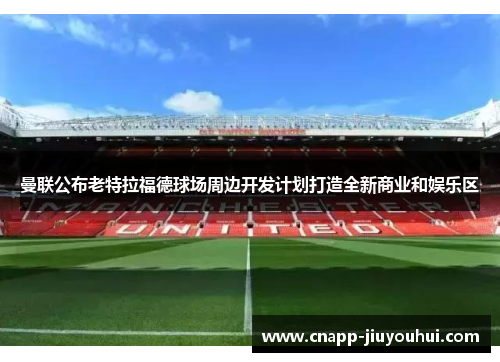 曼联公布老特拉福德球场周边开发计划打造全新商业和娱乐区