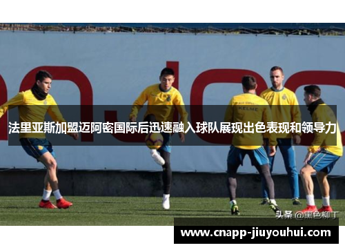 法里亚斯加盟迈阿密国际后迅速融入球队展现出色表现和领导力