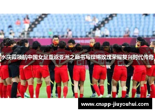 水庆霞领航中国女足重返亚洲之巅书写铿锵玫瑰荣耀复兴时代传奇 水庆霞领航中国女足重返亚洲之巅书写铿锵玫瑰荣耀复兴时代传奇
