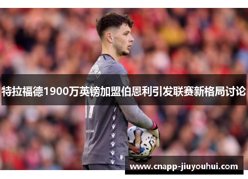 特拉福德1900万英镑加盟伯恩利引发联赛新格局讨论