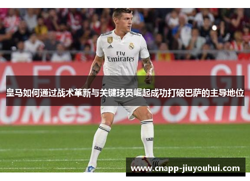 皇马如何通过战术革新与关键球员崛起成功打破巴萨的主导地位 皇马如何通过战术革新与关键球员崛起成功打破巴萨的主导地位
