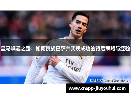 皇马崛起之路:如何挑战巴萨并实现成功的背后策略与经验 皇马崛起之路:如何挑战巴萨并实现成功的背后策略与经验