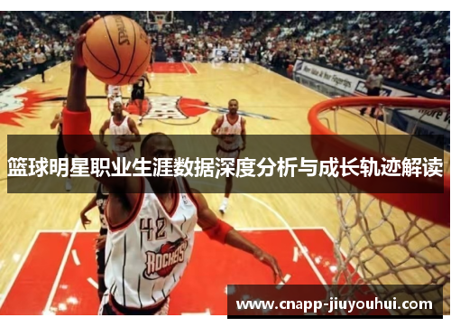篮球明星职业生涯数据深度分析与成长轨迹解读 篮球明星职业生涯数据深度分析与成长轨迹解读
