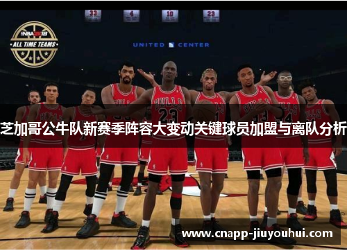 芝加哥公牛队新赛季阵容大变动关键球员加盟与离队分析