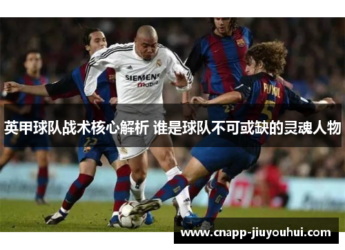英甲球队战术核心解析 谁是球队不可或缺的灵魂人物