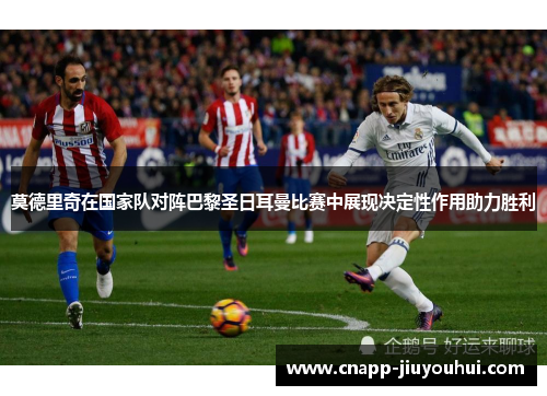 莫德里奇在国家队对阵巴黎圣日耳曼比赛中展现决定性作用助力胜利