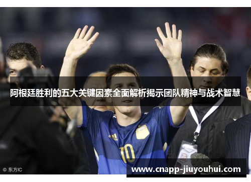 阿根廷胜利的五大关键因素全面解析揭示团队精神与战术智慧
