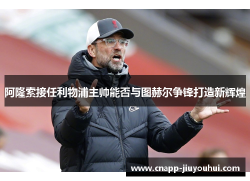 阿隆索接任利物浦主帅能否与图赫尔争锋打造新辉煌 阿隆索接任利物浦主帅能否与图赫尔争锋打造新辉煌