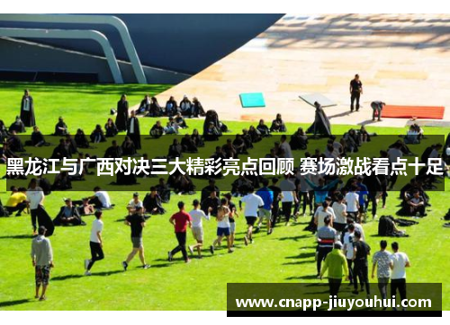 黑龙江与广西对决三大精彩亮点回顾 赛场激战看点十足