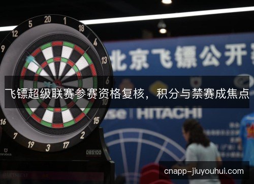 飞镖超级联赛参赛资格复核，积分与禁赛成焦点