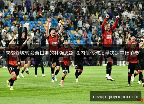 成都蓉城转会窗口期的补强思路 脚内侧传球质量决定中场节奏